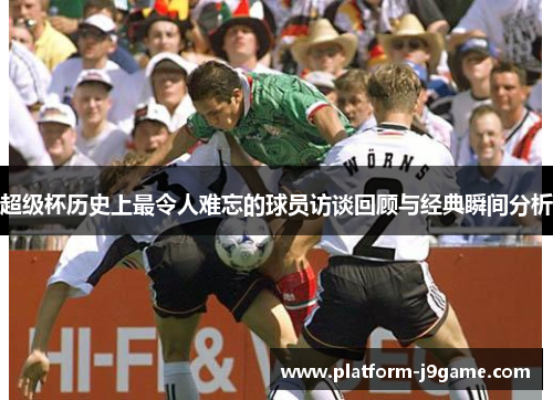 超级杯历史上最令人难忘的球员访谈回顾与经典瞬间分析
