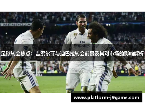 足球转会焦点：吉索尔菲与迪巴拉转会前景及其对市场的影响解析
