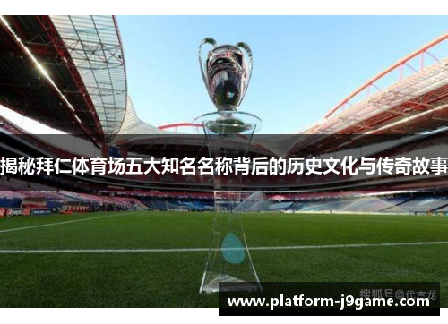 揭秘拜仁体育场五大知名名称背后的历史文化与传奇故事