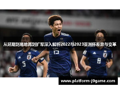 从延期到易地再到扩军深入解析2022与2023亚洲杯差异与变革 从延期到易地再到扩军深入解析2022与2023亚洲杯差异与变革
