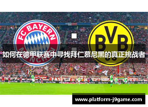 如何在德甲联赛中寻找拜仁慕尼黑的真正挑战者 如何在德甲联赛中寻找拜仁慕尼黑的真正挑战者