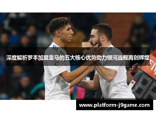 深度解析罗本加盟皇马的五大核心优势助力银河战舰再创辉煌