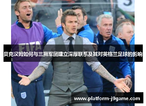 贝克汉姆如何与三狮军团建立深厚联系及其对英格兰足球的影响 贝克汉姆如何与三狮军团建立深厚联系及其对英格兰足球的影响
