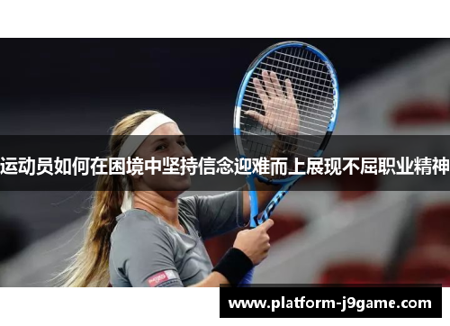 运动员如何在困境中坚持信念迎难而上展现不屈职业精神 运动员如何在困境中坚持信念迎难而上展现不屈职业精神