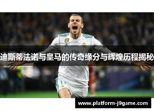 迪斯蒂法诺与皇马的传奇缘分与辉煌历程揭秘