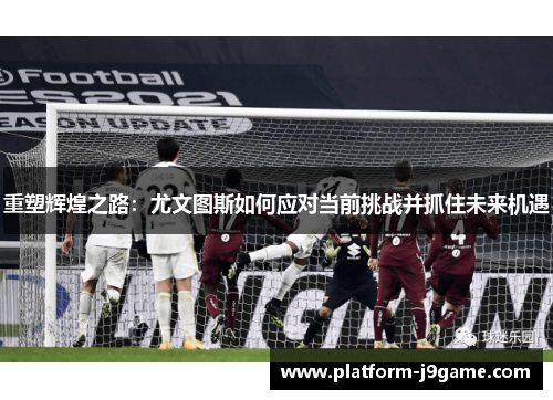 重塑辉煌之路:尤文图斯如何应对当前挑战并抓住未来机遇 重塑辉煌之路:尤文图斯如何应对当前挑战并抓住未来机遇