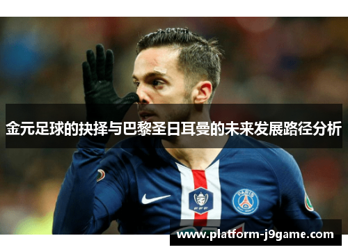 金元足球的抉择与巴黎圣日耳曼的未来发展路径分析