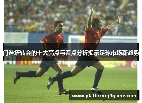 门迭塔转会的十大亮点与看点分析揭示足球市场新趋势