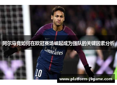 阿尔马竞如何在欧冠赛场崛起成为强队的关键因素分析 阿尔马竞如何在欧冠赛场崛起成为强队的关键因素分析