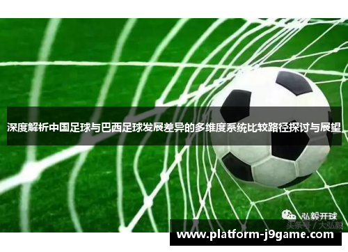 深度解析中国足球与巴西足球发展差异的多维度系统比较路径探讨与展望