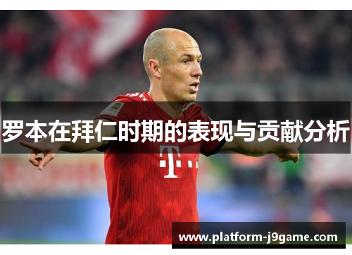 罗本在拜仁时期的表现与贡献分析 罗本在拜仁时期的表现与贡献分析