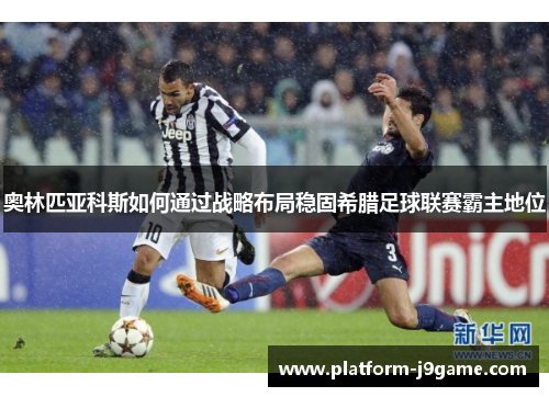 奥林匹亚科斯如何通过战略布局稳固希腊足球联赛霸主地位 奥林匹亚科斯如何通过战略布局稳固希腊足球联赛霸主地位