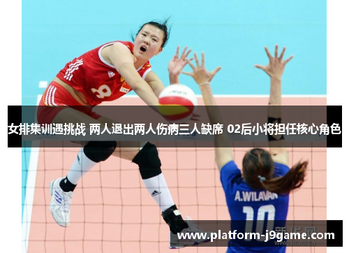 女排集训遇挑战 两人退出两人伤病三人缺席 02后小将担任核心角色 女排集训遇挑战 两人退出两人伤病三人缺席 02后小将担任核心角色