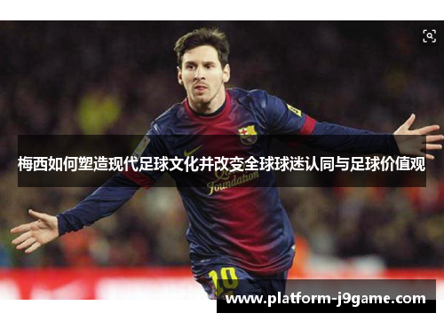 梅西如何塑造现代足球文化并改变全球球迷认同与足球价值观