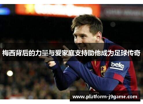 梅西背后的力量与爱家庭支持助他成为足球传奇