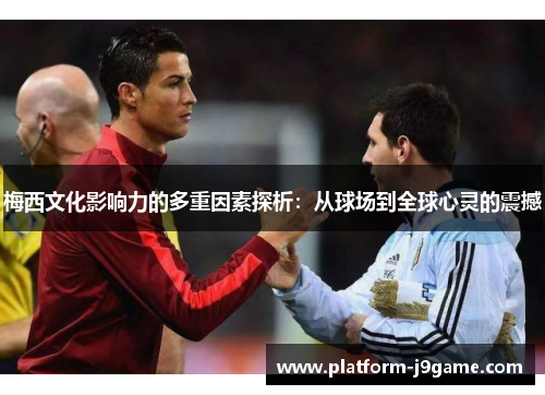 梅西文化影响力的多重因素探析：从球场到全球心灵的震撼