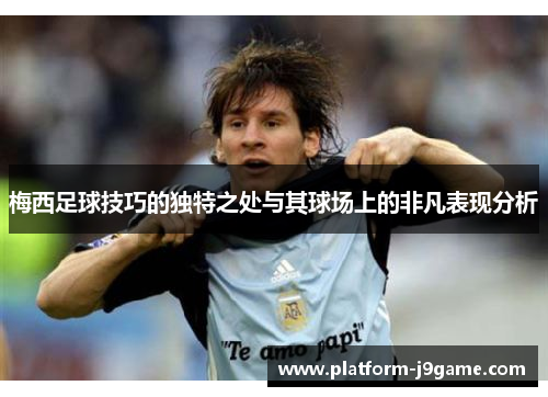 梅西足球技巧的独特之处与其球场上的非凡表现分析